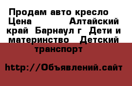 Продам авто кресло. › Цена ­ 2 000 - Алтайский край, Барнаул г. Дети и материнство » Детский транспорт   